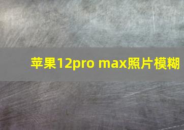 苹果12pro max照片模糊